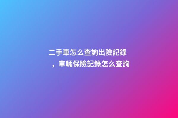 二手車怎么查詢出險記錄，車輛保險記錄怎么查詢